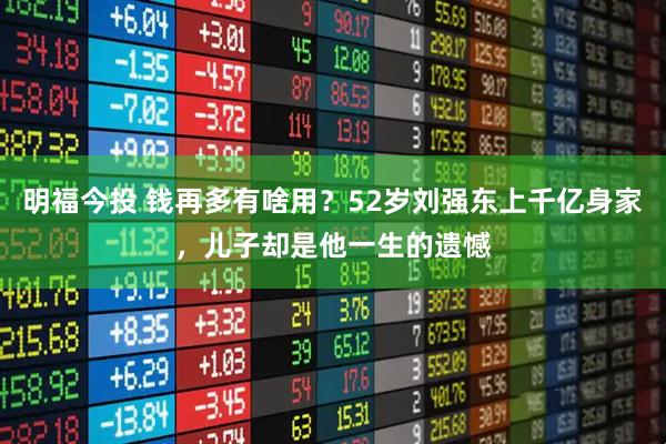 明福今投 钱再多有啥用？52岁刘强东上千亿身家，儿子却是他一生的遗憾