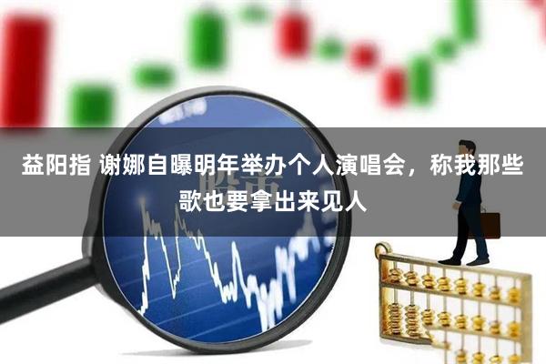 益阳指 谢娜自曝明年举办个人演唱会，称我那些歌也要拿出来见人