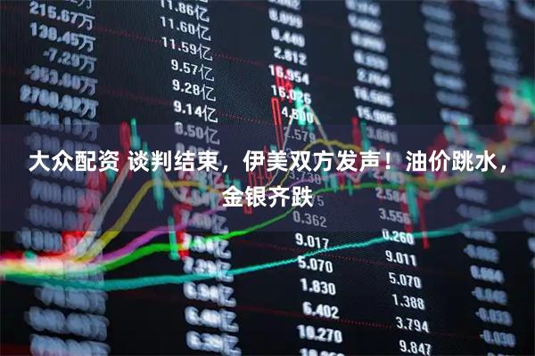 大众配资 谈判结束，伊美双方发声！油价跳水，金银齐跌