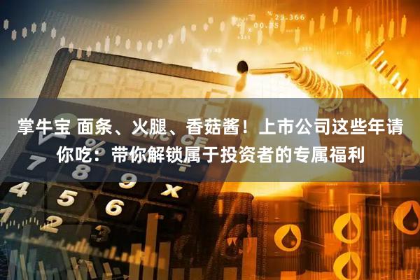 掌牛宝 面条、火腿、香菇酱！上市公司这些年请你吃：带你解锁属于投资者的专属福利