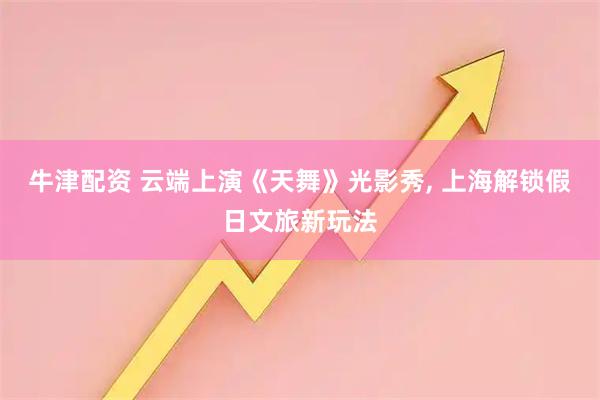 牛津配资 云端上演《天舞》光影秀, 上海解锁假日文旅新玩法