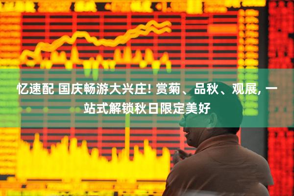 忆速配 国庆畅游大兴庄! 赏菊、品秋、观展, 一站式解锁秋日限定美好