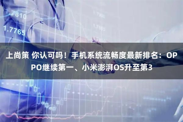 上尚策 你认可吗！手机系统流畅度最新排名：OPPO继续第一、小米澎湃OS升至第3