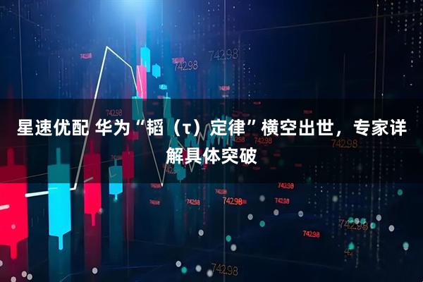 星速优配 华为“韬（τ）定律”横空出世，专家详解具体突破