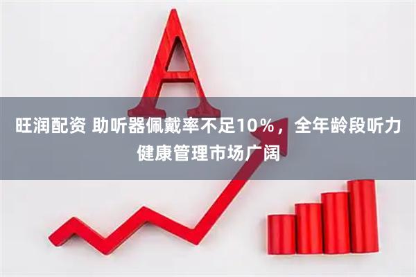 旺润配资 助听器佩戴率不足10％，全年龄段听力健康管理市场广阔