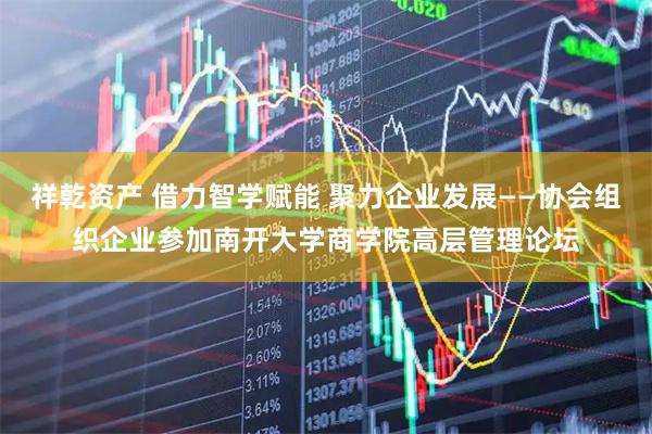 祥乾资产 借力智学赋能 聚力企业发展——协会组织企业参加南开大学商学院高层管理论坛