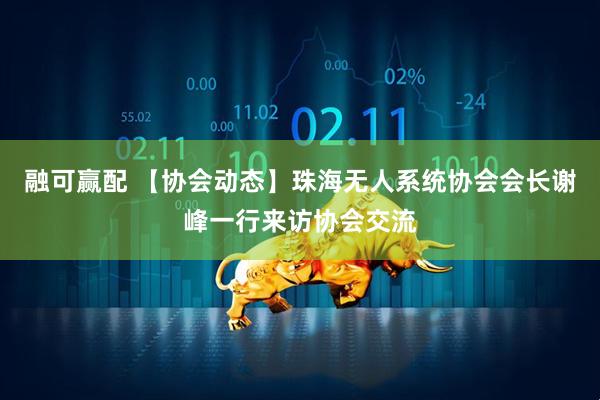 融可赢配 【协会动态】珠海无人系统协会会长谢峰一行来访协会交流