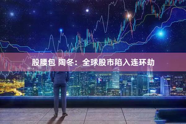 股腰包 陶冬：全球股市陷入连环劫