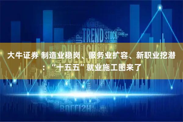 大牛证券 制造业稳岗、服务业扩容、新职业挖潜：“十五五”就业施工图来了