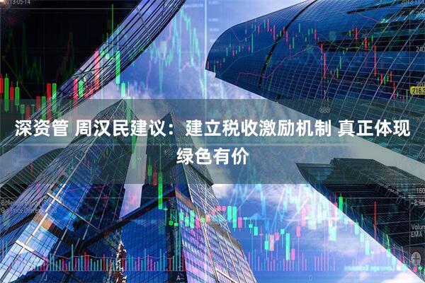 深资管 周汉民建议：建立税收激励机制 真正体现绿色有价