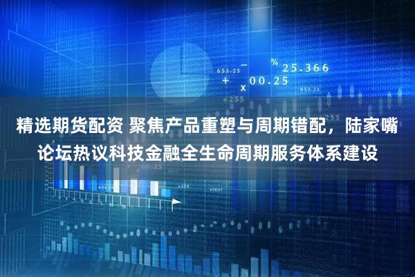 精选期货配资 聚焦产品重塑与周期错配，陆家嘴论坛热议科技金融全生命周期服务体系建设