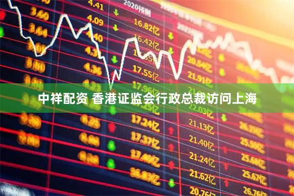 中祥配资 香港证监会行政总裁访问上海