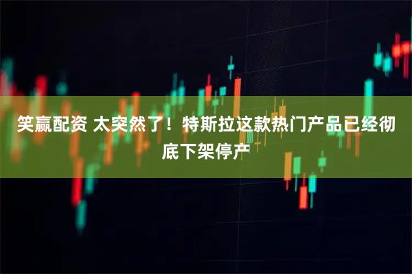 笑赢配资 太突然了！特斯拉这款热门产品已经彻底下架停产