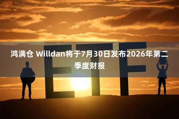 鸿满仓 Willdan将于7月30日发布2026年第二季度财报