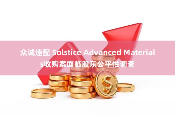 众诚速配 Solstice Advanced Materials收购案面临股东公平性调查