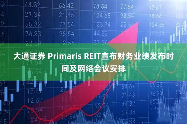 大通证券 Primaris REIT宣布财务业绩发布时间及网络会议安排