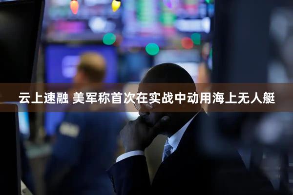 云上速融 美军称首次在实战中动用海上无人艇