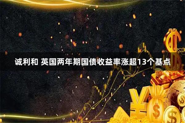 诚利和 英国两年期国债收益率涨超13个基点