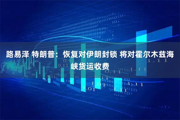 路易泽 特朗普：恢复对伊朗封锁 将对霍尔木兹海峡货运收费