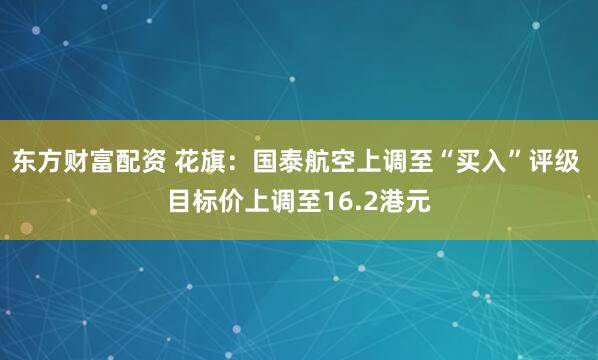 东方财富配资 花旗：国泰航空上调至“买入”评级 目标价上调至16.2港元