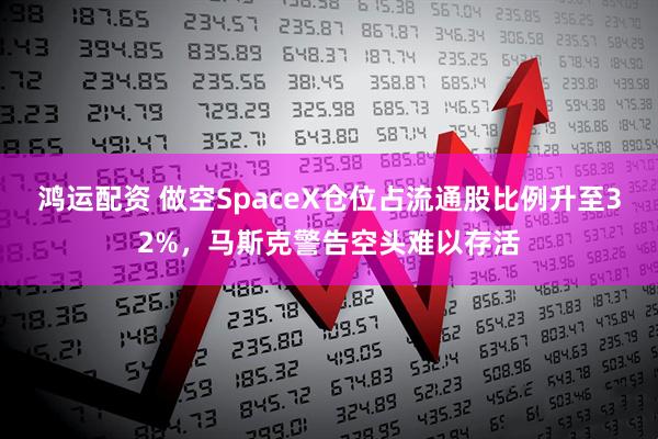 鸿运配资 做空SpaceX仓位占流通股比例升至32%，马斯克警告空头难以存活