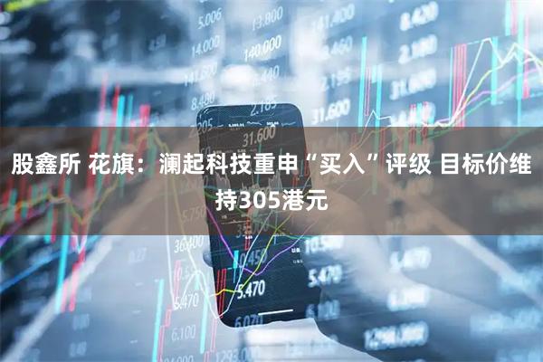 股鑫所 花旗：澜起科技重申“买入”评级 目标价维持305港元