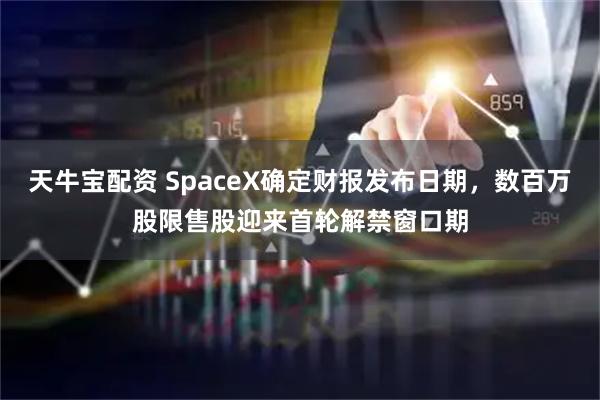 天牛宝配资 SpaceX确定财报发布日期，数百万股限售股迎来首轮解禁窗口期