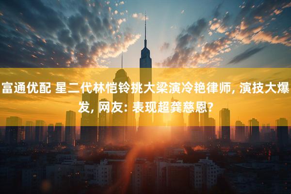 富通优配 星二代林恺铃挑大梁演冷艳律师, 演技大爆发, 网友: 表现超龚慈恩?