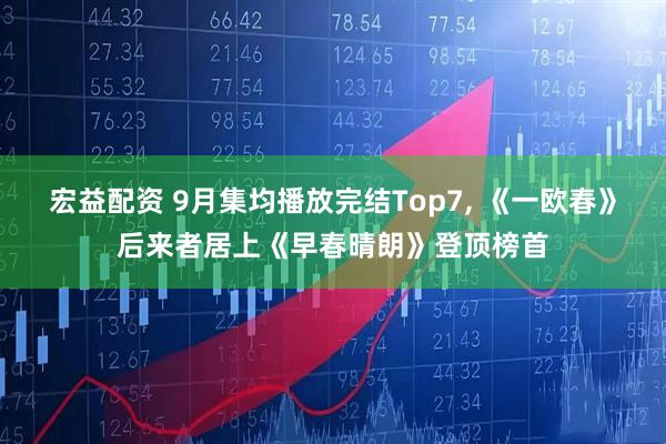 宏益配资 9月集均播放完结Top7, 《一欧春》后来者居上《早春晴朗》登顶榜首