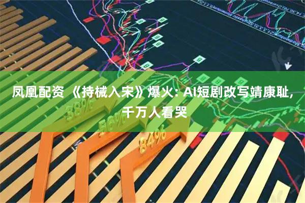 凤凰配资 《持械入宋》爆火: AI短剧改写靖康耻, 千万人看哭