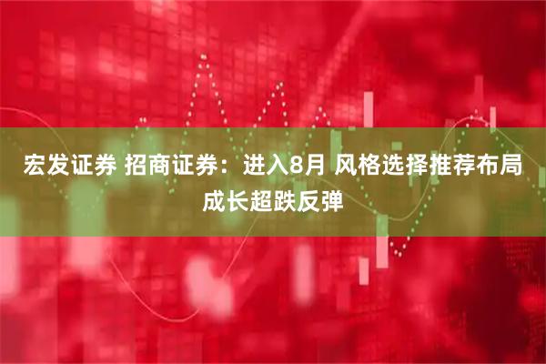 宏发证券 招商证券：进入8月 风格选择推荐布局成长超跌反弹