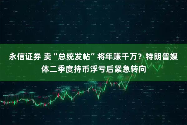 永信证券 卖“总统发帖”将年赚千万？特朗普媒体二季度持币浮亏后紧急转向