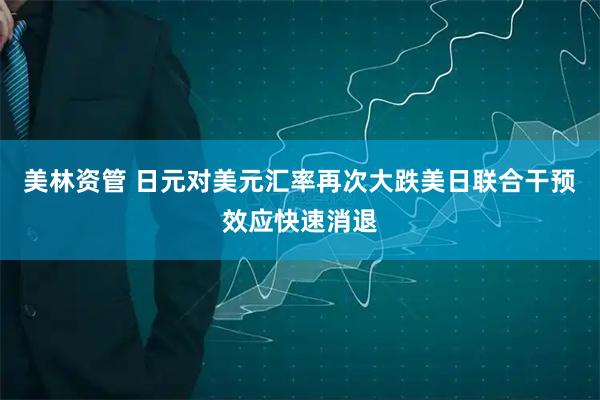 美林资管 日元对美元汇率再次大跌美日联合干预效应快速消退