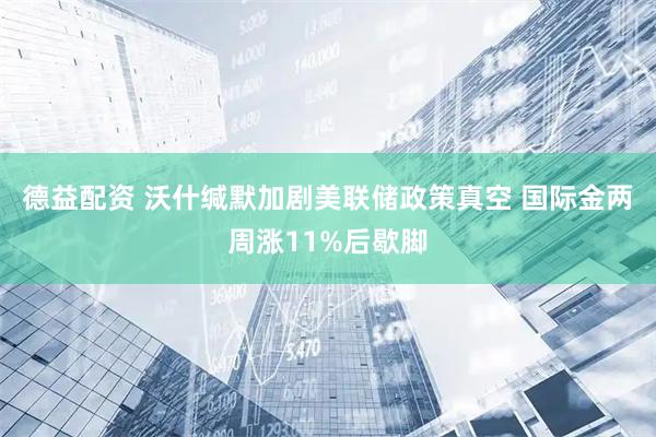 德益配资 沃什缄默加剧美联储政策真空 国际金两周涨11%后歇脚