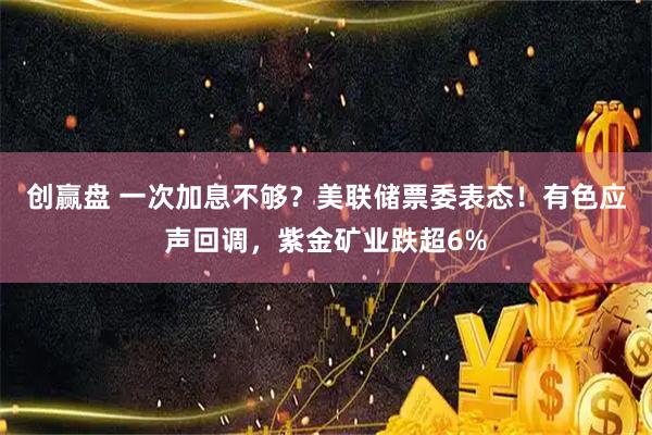 创赢盘 一次加息不够？美联储票委表态！有色应声回调，紫金矿业跌超6%
